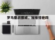 开云官方app入口-包含罗马鏖战挪威，加维惊艳四座的词条