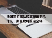 开云体育入口-法国羽毛球队轻取印度羽毛球队，斯里坎特统治全场的简单介绍