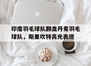 开云体育下载-印度羽毛球队翻盘丹麦羽毛球队，斯里坎特高光表现的简单介绍