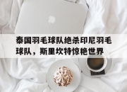 开云体育app-包含泰国羽毛球队绝杀印尼羽毛球队，斯里坎特惊艳世界的词条